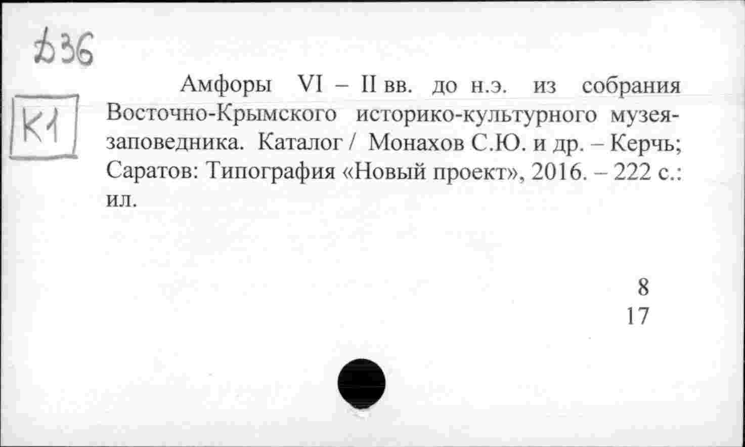 ﻿Амфоры VI - II вв. до н.э. из собрания Восточно-Крымского историко-культурного музея-заповедника. Каталог / Монахов С.Ю. и др. - Керчь; Саратов: Типография «Новый проект», 2016. - 222 с.: ил.
8
17